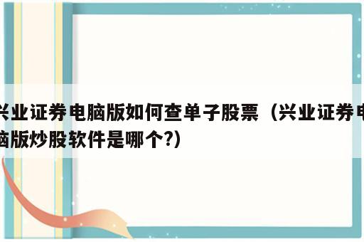 兴业证券电脑版如何查单子股票（兴业证券电脑版炒股软件是哪个?）