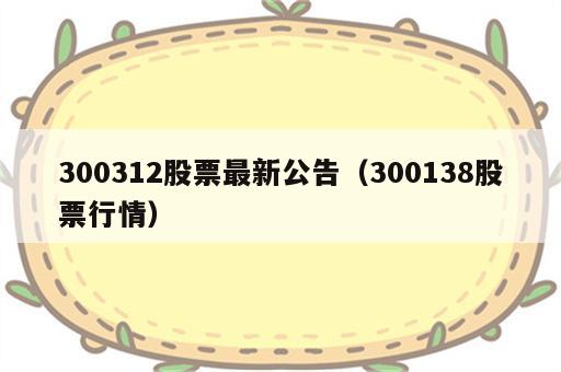 300312股票最新公告（300138股票行情）