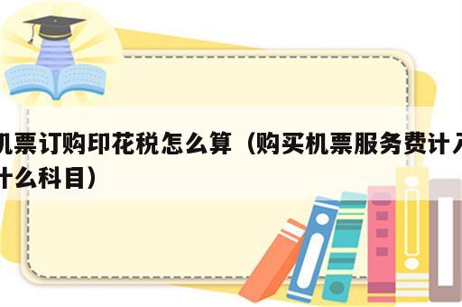 机票订购印花税怎么算（购买机票服务费计入什么科目）