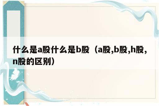 什么是a股什么是b股（a股,b股,h股,n股的区别）