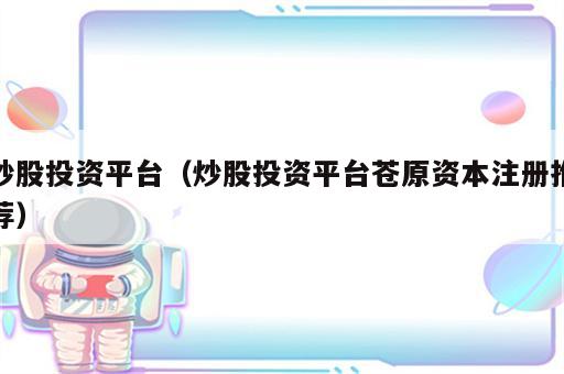 炒股投资平台（炒股投资平台苍原资本注册推荐）