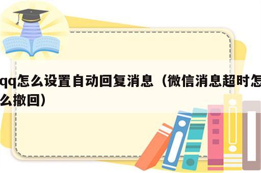 qq怎么设置自动回复消息（微信消息超时怎么撤回）