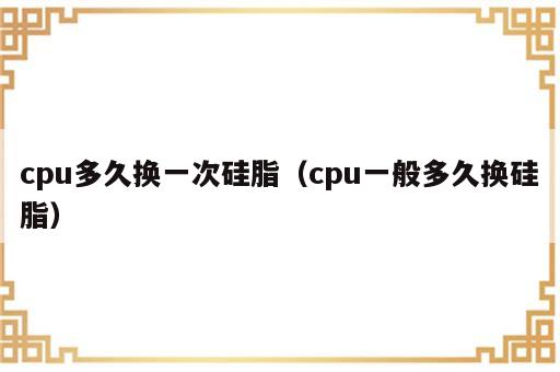 cpu多久换一次硅脂（cpu一般多久换硅脂）