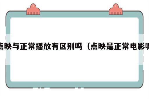 点映与正常播放有区别吗（点映是正常电影嘛）