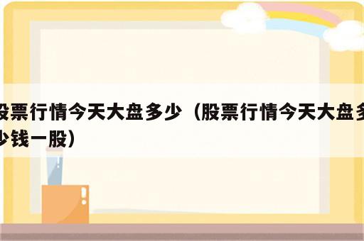 股票行情今天大盘多少（股票行情今天大盘多少钱一股）