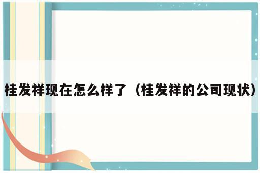 桂发祥现在怎么样了（桂发祥的公司现状）