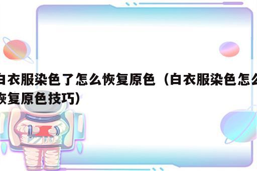 白衣服染色了怎么恢复原色（白衣服染色怎么恢复原色技巧）