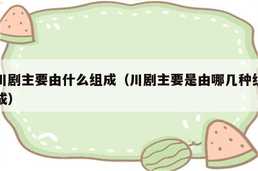川剧主要由什么组成（川剧主要是由哪几种组成）