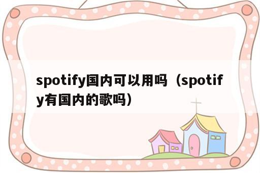 spotify国内可以用吗（spotify有国内的歌吗）