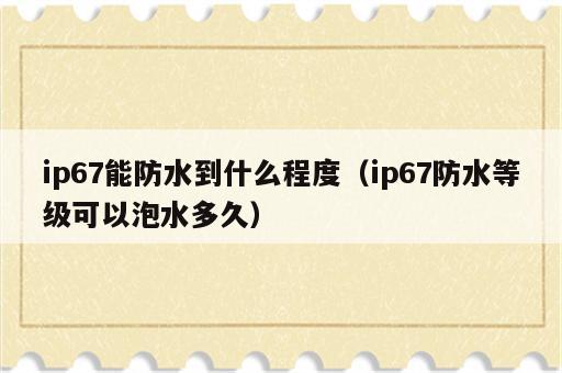 ip67能防水到什么程度（ip67防水等级可以泡水多久）