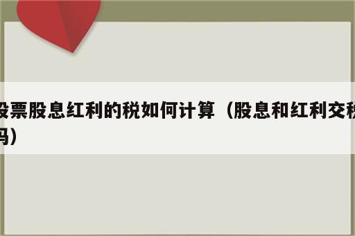 股票股息红利的税如何计算（股息和红利交税吗）