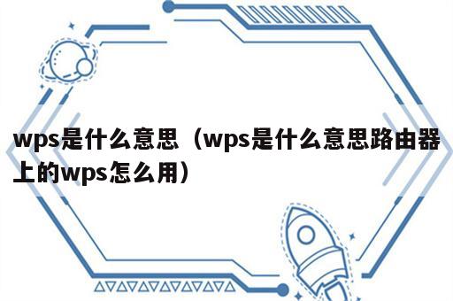 wps是什么意思（wps是什么意思路由器上的wps怎么用）
