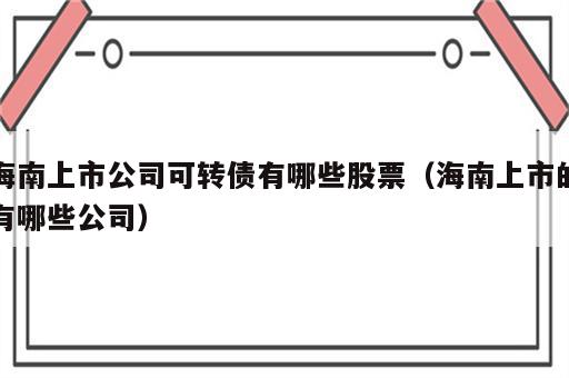 海南上市公司可转债有哪些股票（海南上市的有哪些公司）
