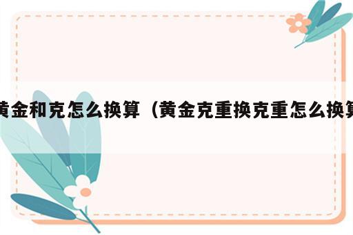 黄金和克怎么换算（黄金克重换克重怎么换算）