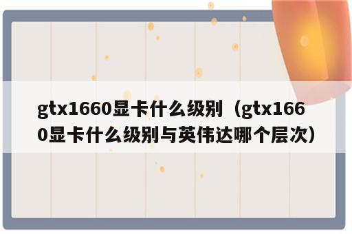 gtx1660显卡什么级别（gtx1660显卡什么级别与英伟达哪个层次）