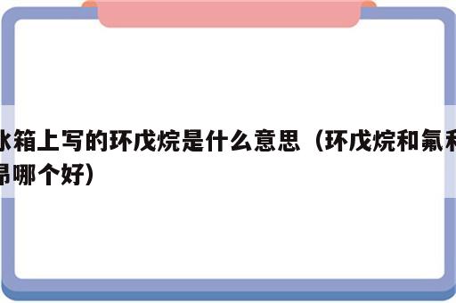 冰箱上写的环戊烷是什么意思（环戊烷和氟利昂哪个好）