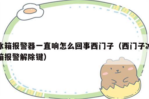 冰箱报警器一直响怎么回事西门子（西门子冰箱报警解除键）