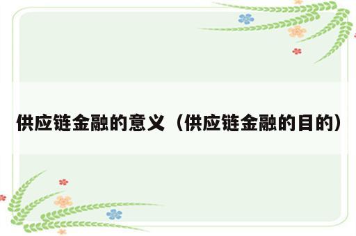 供应链金融的意义（供应链金融的目的）