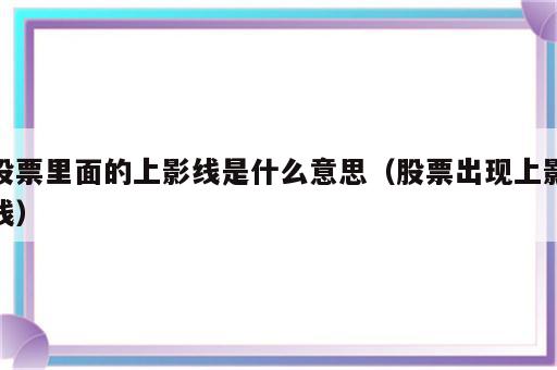 股票里面的上影线是什么意思（股票出现上影线）