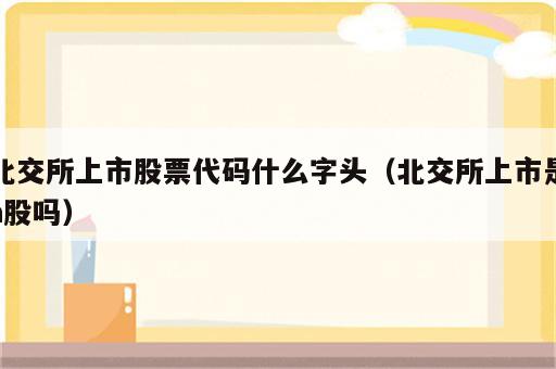 北交所上市股票代码什么字头（北交所上市是a股吗）