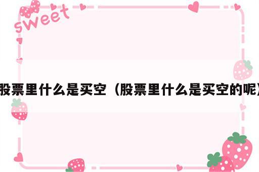 股票里什么是买空（股票里什么是买空的呢）