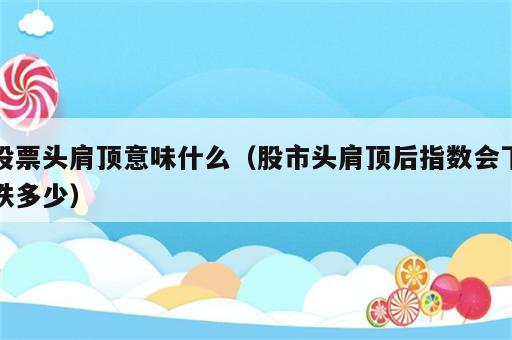 股票头肩顶意味什么（股市头肩顶后指数会下跌多少）
