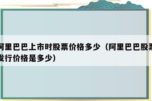 阿里巴巴上市时股票价格多少（阿里巴巴股票发行价格是多少）