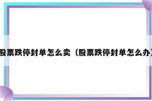 股票跌停封单怎么卖（股票跌停封单怎么办）