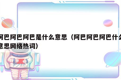 阿巴阿巴阿巴是什么意思（阿巴阿巴阿巴什么意思网络热词）