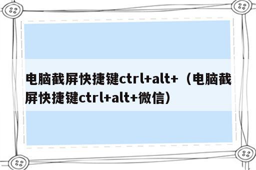 电脑截屏快捷键ctrl+alt+（电脑截屏快捷键ctrl+alt+微信）