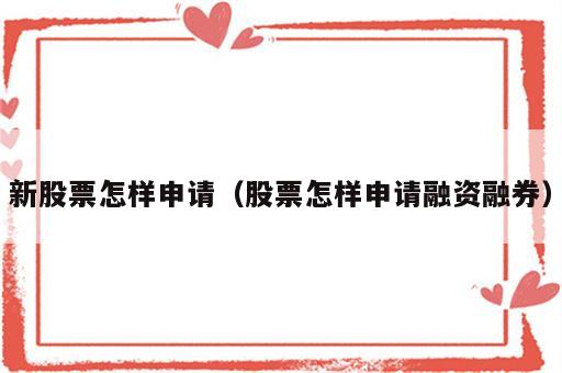 新股票怎样申请（股票怎样申请融资融券）