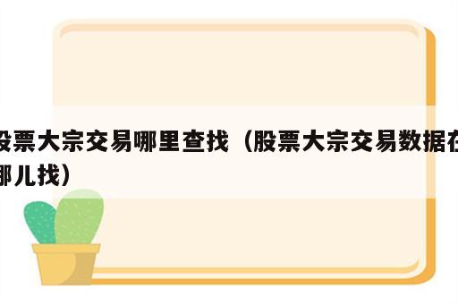 股票大宗交易哪里查找（股票大宗交易数据在哪儿找）