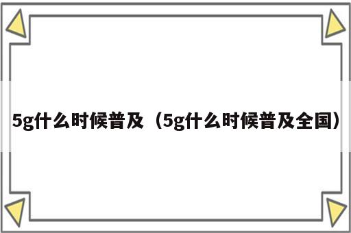 5g什么时候普及（5g什么时候普及全国）