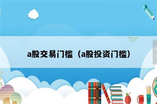 a股交易门槛（a股投资门槛）