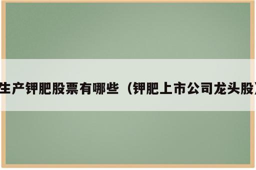 生产钾肥股票有哪些（钾肥上市公司龙头股）