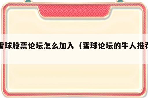 雪球股票论坛怎么加入（雪球论坛的牛人推荐）