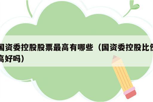国资委控股股票最高有哪些（国资委控股比例高好吗）
