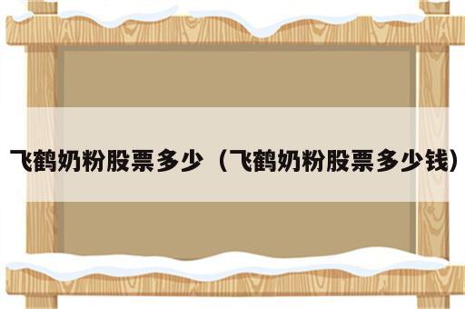 飞鹤奶粉股票多少（飞鹤奶粉股票多少钱）