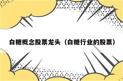 白糖概念股票龙头（白糖行业的股票）