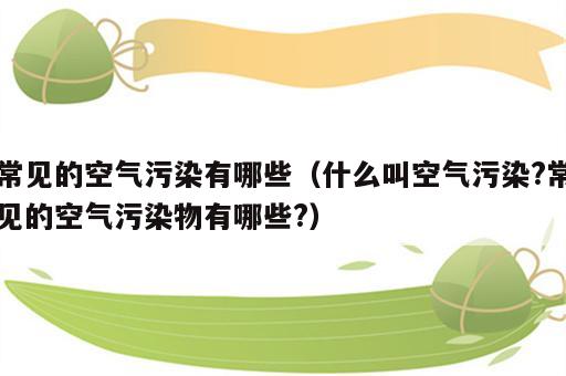 常见的空气污染有哪些（什么叫空气污染?常见的空气污染物有哪些?）