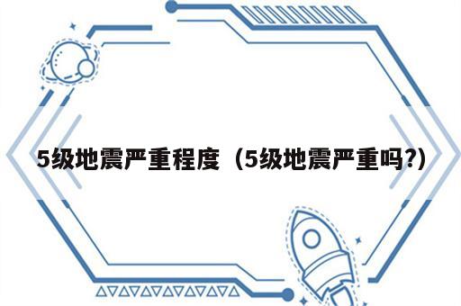 5级地震严重程度（5级地震严重吗?）
