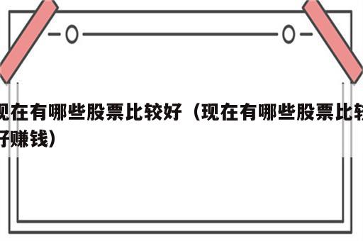 现在有哪些股票比较好（现在有哪些股票比较好赚钱）