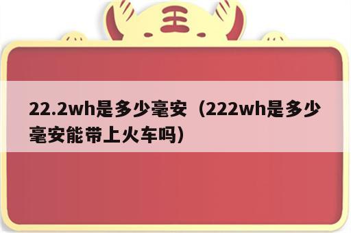 22.2wh是多少毫安（222wh是多少毫安能带上火车吗）