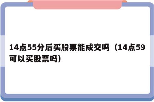 14点55分后买股票能成交吗（14点59可以买股票吗）