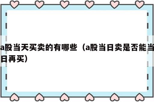 a股当天买卖的有哪些（a股当日卖是否能当日再买）