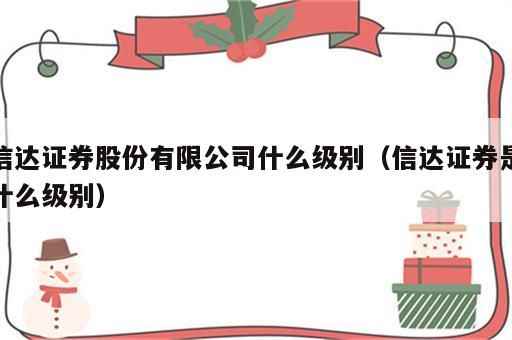 信达证券股份有限公司什么级别（信达证券是什么级别）