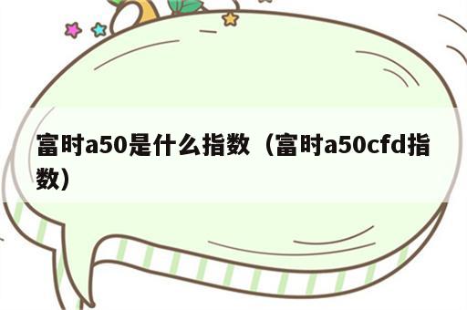 富时a50是什么指数（富时a50cfd指数）
