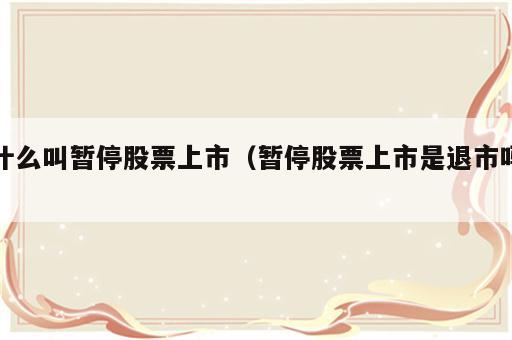 什么叫暂停股票上市（暂停股票上市是退市吗）