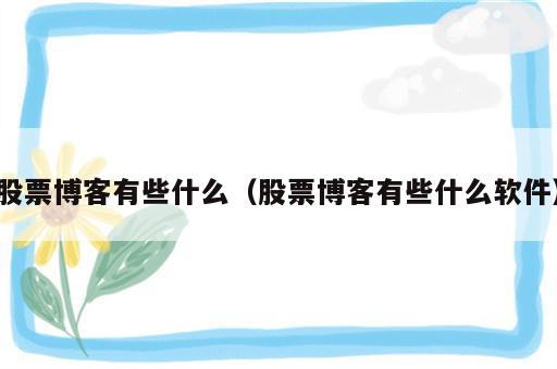 股票博客有些什么（股票博客有些什么软件）