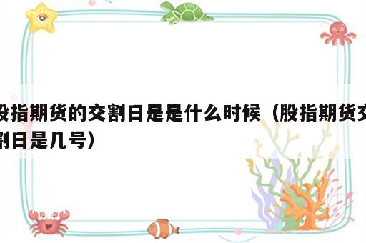 股指期货的交割日是是什么时候（股指期货交割日是几号）